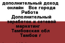 дополнительный доход  онлайн - Все города Работа » Дополнительный заработок и сетевой маркетинг   . Тамбовская обл.,Тамбов г.